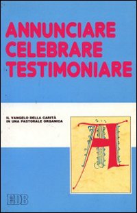 Annunciare, celebrare, testimoniare. Il Vangelo della carità in una pastorale organica Annunciare, celebrare, testimoniare. Il Vangelo della carità in una pastorale organica