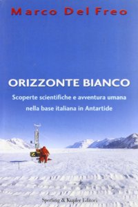 Orizzonte bianco. Scoperte scientifiche e avventura umana nella base italiana in Antartide