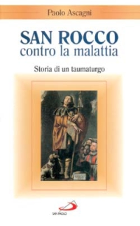 San Rocco contro la malattia. Storia di un taumaturgo San Rocco contro la malattia. Storia di un taumaturgo
