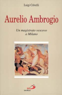 Aurelio Ambrogio. Un magistrato vescovo a Milano Aurelio Ambrogio. Un magistrato vescovo a Milano
