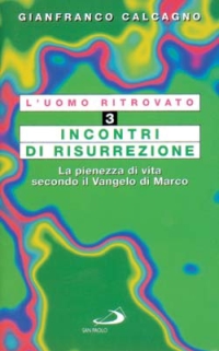 L'Uomo Ritrovato. Vol. 3: Incontri di Risurrezione. La Pienezza di Vita Secondo il Vangelo di Marco L'Uomo Ritrovato. Vol. 3: Incontri di Risurrezione. La Pienezza di Vita Secondo il Vangelo di Marco