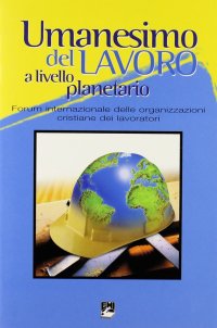 Umanesimo del lavoro a livello planetario. Forum internazionale delle organizzazioni cristiane dei lavoratori