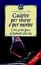 Guarire per vivere e per morire. Come partecipare pienamente alla vita Guarire per vivere e per morire. Come partecipare pienamente alla vita
