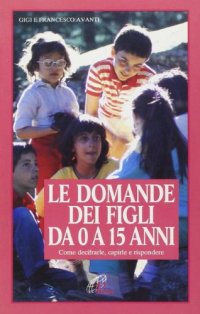Le domande dei figli da 0 a 15 anni. Come decifrarle, capirle e rispondere