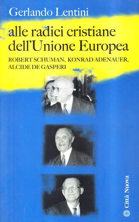 Alle radici cristiane dell'unione europea. Robert Schuman, Konrad Adenauer, Alcide De Gasperi Alle radici cristiane dell'unione europea. Robert Schuman, Konrad Adenauer, Alcide De Gasperi