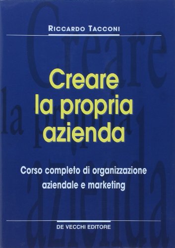 Come creare la propria azienda. Corso completo di organizzazione aziendale e marketing