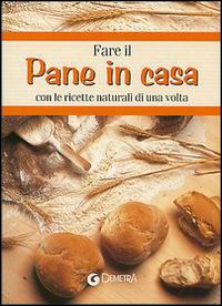 Fare il pane in casa. Con le ricette naturali di una volta Fare il pane in casa. Con le ricette naturali di una volta