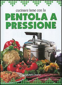 Cucinare bene con la pentola a pressione Cucinare bene con la pentola a pressione