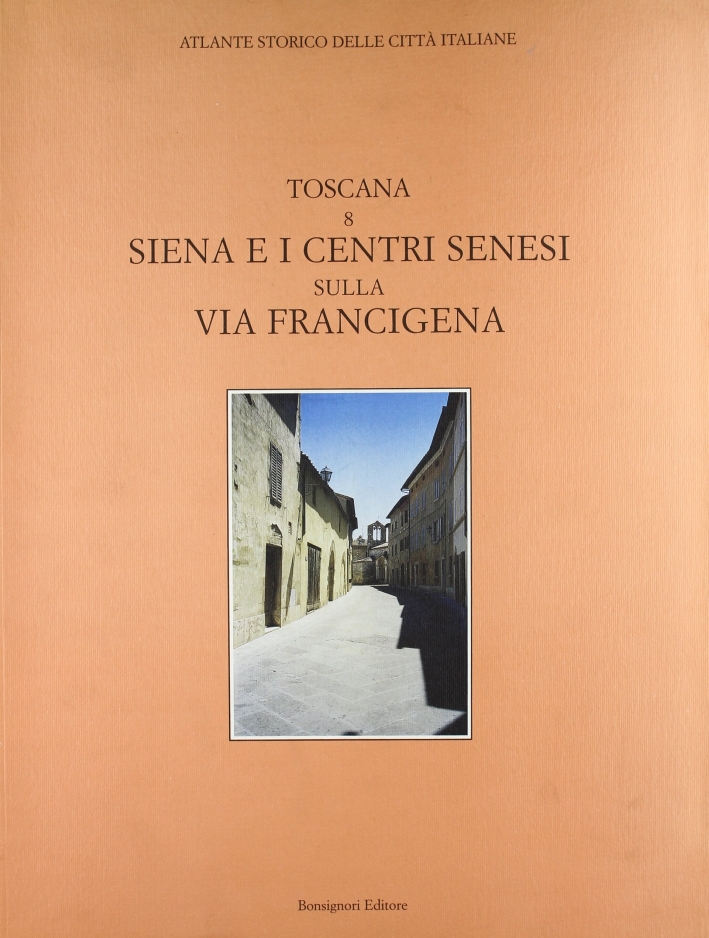 Atlante storico delle città italiane. Toscana. Vol. 8: Siena e i centri senesi lungo la via Francigena Atlante storico delle città italiane. Toscana. Vol. 8: Siena e i centri senesi lungo la via Francigena