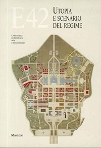 E 42 utopia e scenario del regime. Urbanistica, architettura, arte e decorazione