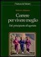 Correre per vivere meglio. Dal principiante all'agonista Correre per vivere meglio. Dal principiante all'agonista