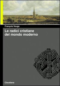 Le radici cristiane del mondo moderno. Le chiese delle origini e di oggi Le radici cristiane del mondo moderno. Le chiese delle origini e di oggi