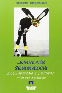 E guai a te se non giochi. Gioco, fantasia e creatività. Riflessioni e proposte