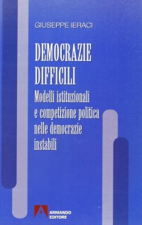 Democrazie difficili. Modelli istituzionali e competizione politica nelle democrazie instabili