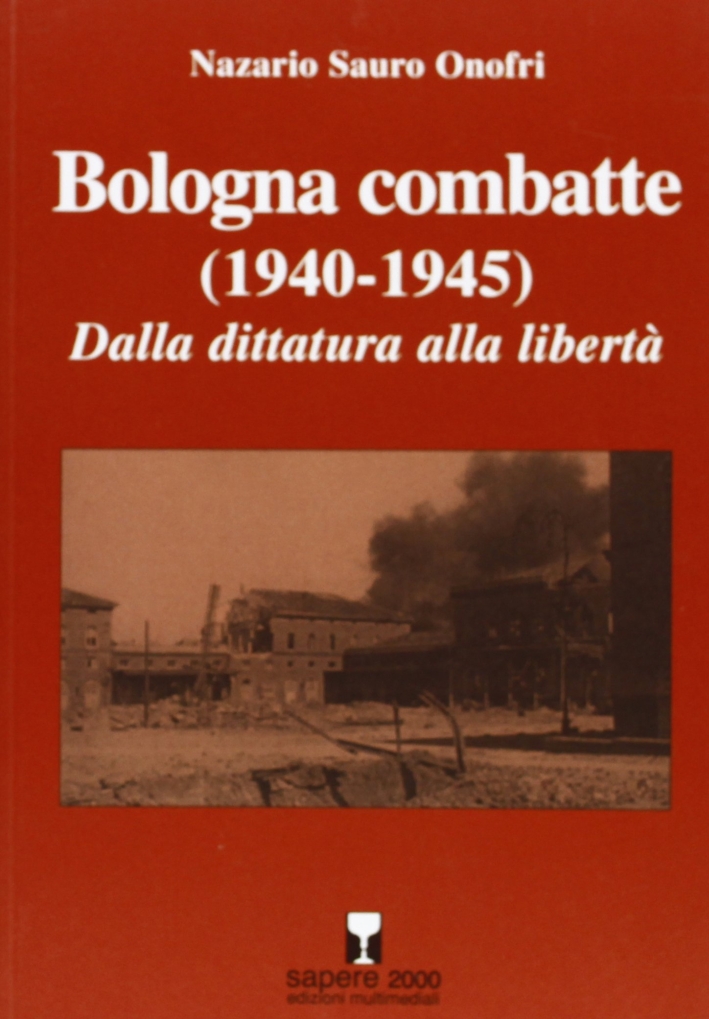Bologna combatte (1940-1945). Dalla dittatura alla libertà Bologna combatte (1940-1945). Dalla dittatura alla libertà