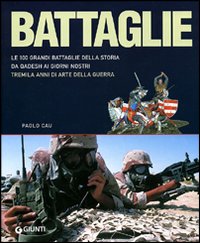 Battaglie. Le 100 grandi battaglie della storia: da Qadesh alla presa di Baghdad, tremila anni di arte della guerra Battaglie. Le 100 grandi battaglie della storia: da Qadesh alla presa di Baghdad, tremila anni di arte della guerra