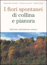I fiori spontanei di collina e pianura. Dal bosco all'ambiente urbano I fiori spontanei di collina e pianura. Dal bosco all'ambiente urbano