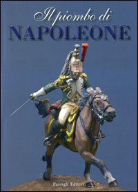 Il Piombo di Napoleone. La Grande Armée nei Soldatini della Collezione Predieri Il Piombo di Napoleone. La Grande Armée nei Soldatini della Collezione Predieri