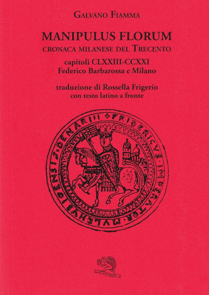 Manipulus florum. Cronaca milanese del Trecento. Capitoli CLXXIII-CCXXI: Federico Barbarossa e Milano. Testo latino a fronte Manipulus florum. Cronaca milanese del Trecento. Capitoli CLXXIII-CCXXI: Federico Barbarossa e Milano. Testo latino a fronte