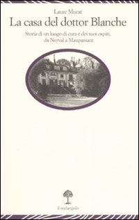 La Casa del Dottor Blanche. Storia di un Luogo di Cura e dei Suoi Ospiti, da Nerval a Maupassant La Casa del Dottor Blanche. Storia di un Luogo di Cura e dei Suoi Ospiti, da Nerval a Maupassant