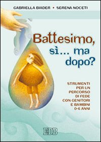 Battesimo, sì... ma dopo? Strumenti per un percorso di fede con genitori e bambini (0-6 anni) Battesimo, sì... ma dopo? Strumenti per un percorso di fede con genitori e bambini (0-6 anni)