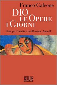 Dio, le opere, i giorni. Temi per l'omelia e la riflessione. Anno B Dio, le opere, i giorni. Temi per l'omelia e la riflessione. Anno B