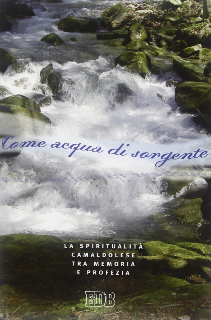 Come acqua di sorgente. La spiritualità camaldolese tra memoria e profezia Come acqua di sorgente. La spiritualità camaldolese tra memoria e profezia