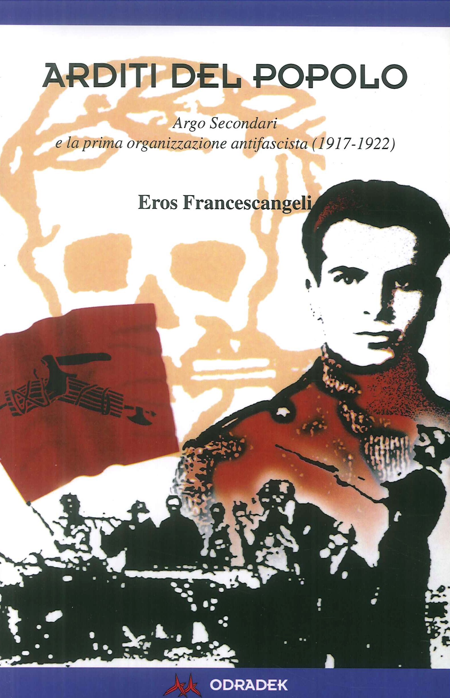 Arditi del popolo. Argo Secondari e la prima organizzazione antifascista (1917-1922) Arditi del popolo. Argo Secondari e la prima organizzazione antifascista (1917-1922)