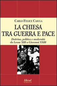 La Chiesa tra guerra e pace. Dottrina, politica e modernità da Leone XIII a Giovanni XXIII La Chiesa tra guerra e pace. Dottrina, politica e modernità da Leone XIII a Giovanni XXIII