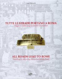 Tutte le Strade Portano a Roma. Viaggio in Italia Lungo le Antiche Vie Consolari. all Roads Lead To Rome. Travelling in Italy Along the Ancient Roman Road