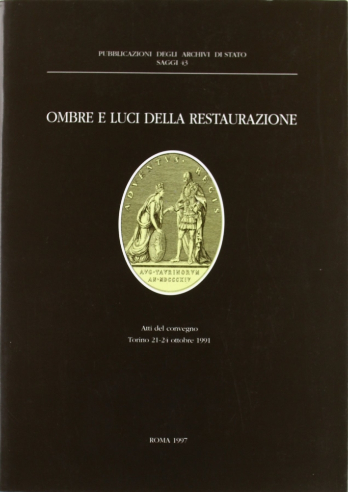 Ombre e luci della Restaurazione. Trasformazioni e continuità istituzionali nei territori del Regno di Sardegna. Atti (Torino, 21-24 ottobre 1991) Ombre e luci della Restaurazione. Trasformazioni e continuità istituzionali nei territori del Regno di Sardegna. Atti (Torino, 21-24 ottobre 1991)