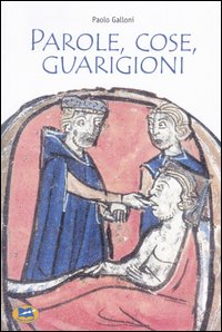 Parole, cose, guarigioni. Cura del corpo e dell'anima tra mitologia ed esperienza nel Medioevo (e oltre) Parole, cose, guarigioni. Cura del corpo e dell'anima tra mitologia ed esperienza nel Medioevo (e oltre)