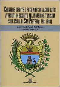 Cronache inedite o poco note di alcuni fatti avvenuti in seguito all'invasione tunisina sull'isola di San Pietro (1798-1803) Cronache inedite o poco note di alcuni fatti avvenuti in seguito all'invasione tunisina sull'isola di San Pietro (1798-1803)