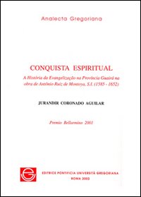 Conquista espiritual. A história da evangelizacão na provincia Guairà na obra de Antônio Ruiz de Montoya, s.i. (1585-1652) Conquista espiritual. A história da evangelizacão na provincia Guairà na obra de Antônio Ruiz de Montoya, s.i. (1585-1652)