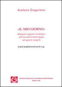 Il mio giorno. Indagine esegetico-teologica sull'uso del termine eméra nel quarto vangelo Il mio giorno. Indagine esegetico-teologica sull'uso del termine eméra nel quarto vangelo