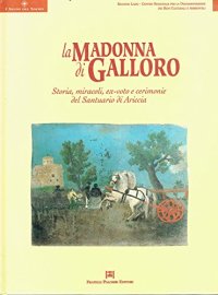 La Madonna di Galloro. Storia, Miracoli, Ex-Voto e Cerimonie del Santuario di Ariccia