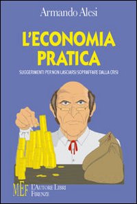 L'economia pratica. Suggerimenti pratici per non lasciarsi sopraffare dalla crisi L'economia pratica. Suggerimenti pratici per non lasciarsi sopraffare dalla crisi