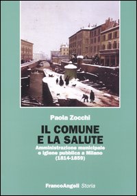 Il Comune e la salute. Amministrazione municipale e igiene pubblica a Milano (1814-1859) Il Comune e la salute. Amministrazione municipale e igiene pubblica a Milano (1814-1859)
