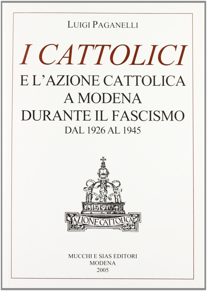 I cattolici e l'Azione Cattolica a Modena durante il fascismo dal 1926 al 1945 I cattolici e l'Azione Cattolica a Modena durante il fascismo dal 1926 al 1945