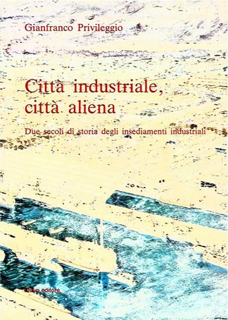 Città industriale, città aliena. Due secoli di storia degli insediamenti industriali Città industriale, città aliena. Due secoli di storia degli insediamenti industriali