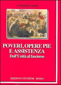 Poveri, opere pie e assistenza. Dall'unità al fascismo Poveri, opere pie e assistenza. Dall'unità al fascismo