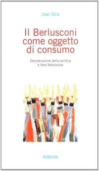 Il Berlusconi come oggetto di consumo. Decostruzione della politica e neo-televisione