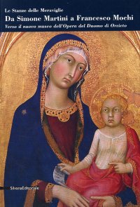 Le Stanze delle Meraviglie. Da Simone Martini a Francesco Mochi. Verso il nuovo museo dell'Opera del Duomo di Orvieto