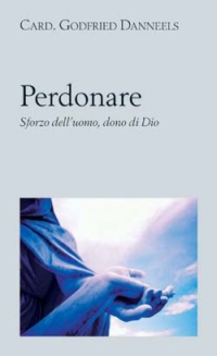 Perdonare. Sforzo dell'uomo, dono di Dio. Perdonare. Sforzo dell'uomo, dono di Dio.
