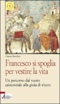Francesco si spoglia per vestire la vita. Un percorso dal vuoto esistenziale alla gioia di vivere Francesco si spoglia per vestire la vita. Un percorso dal vuoto esistenziale alla gioia di vivere