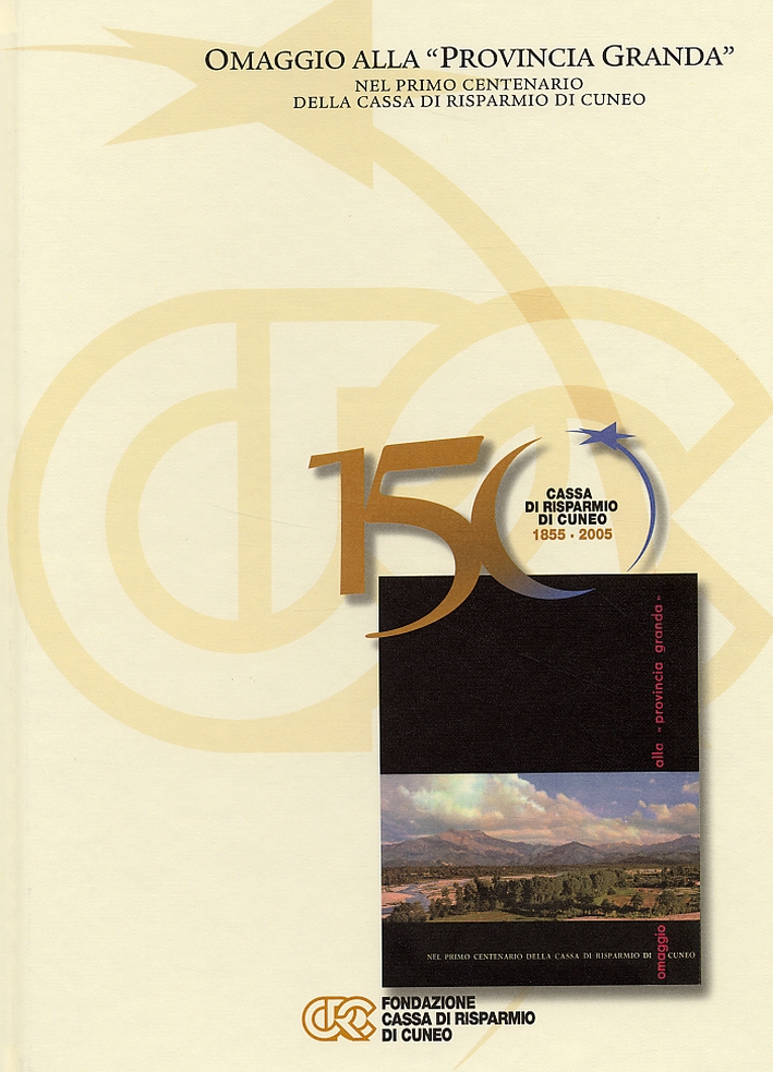 150 anni della Cassa di Risparmio di Cuneo. 1855-2005. Cinquant'anni di Impegno e Sviluppo per la Provincia Granda. Omaggio alla 150 anni della Cassa di Risparmio di Cuneo. 1855-2005. Cinquant'anni di Impegno e Sviluppo per la Provincia Granda. Omaggio alla
