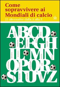 Come sopravvivere ai mondiali di calcio. 21 alternative dalla A alla Z Come sopravvivere ai mondiali di calcio. 21 alternative dalla A alla Z