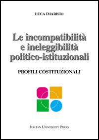 Le incompatibilità e ineleggibilità politico-istituzionali. Profili costituzionali Le incompatibilità e ineleggibilità politico-istituzionali. Profili costituzionali