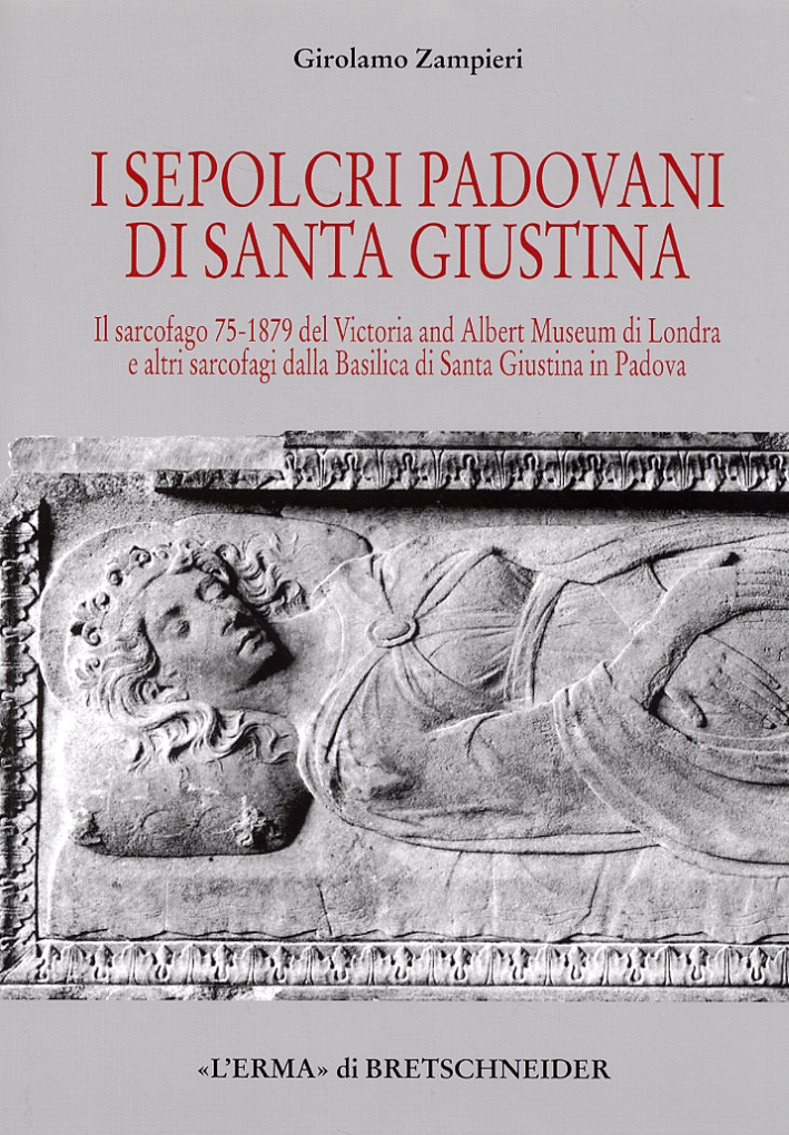 I sepolcri padovani di Santa Giustina. Il sarcofago 75-1879 del Victoria and Albert Museum di Londra e altri sarcofagi dalla basilica di Santa Giustina in Padova I sepolcri padovani di Santa Giustina. Il sarcofago 75-1879 del Victoria and Albert Museum di Londra e altri sarcofagi dalla basilica di Santa Giustina in Padova