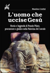 L'Uomo che uccise Gesù. Storia e leggenda di Ponzio Pilato, procuratore e giudice nella Palestina del I secolo L'Uomo che uccise Gesù. Storia e leggenda di Ponzio Pilato, procuratore e giudice nella Palestina del I secolo